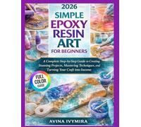 SIMPLE EPOXY RESIN ART FOR BEGINNERS: A Complete Step-by-Step Guide to Creating Stunning Projects, Mastering Techniques, and Turning Your Craft into Income