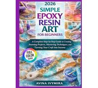 SIMPLE EPOXY RESIN ART FOR BEGINNERS: A Complete Step-by-Step Guide to Creating Stunning Projects, Mastering Techniques, and Turning Your Craft into Income