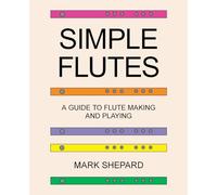 Simple Flutes: A Guide to Flute Making and Playing, or How to Make and Play Simple Homemade Musical Instruments from Bamboo, Wood, Clay, Metal, PVC Plastic, or Anything Else