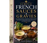 Simple French Sauces & Gravies: 80 Classic Recipes for Traditional French Sauces, Rich Gravies, Creamy Reductions, Wine Sauces, and Everyday Cooking