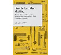 Simple Furniture Making How to Make Tables, Chairs, Bookshelves, Sideboards, Chests, Kitchen Accessories, Etc.