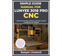 SIMPLE GUIDE MANUAL FOR LUNYEE 3018 PRO CNC: ABC Manual for Setup, Software, and Project Tutorials for Beginners and Hobbyists
