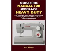 Simple Guide Manual for Singer 4452 Heavy Duty: From Unboxing to Expert Results on Denim, Canvas, and Everyday Fabrics for All Skill Levels, Plus Practical Troubleshooting