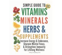 SIMPLE GUIDE TO VITAMINS, MINERALS, HERBS, & SUPPLEMENTS: Increase Energy & Endurance, Sharpen Mental Focus, & Strengthen Immunity for Lifelong Wellness