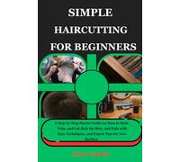 SIMPLE HAIRCUTTING FOR BEGINNERS: A Step-by-Step Starter Guide on How to Style, Trim, and Cut Hair for Men, and Kids with Easy Techniques, and Expert Tips for New Barbers