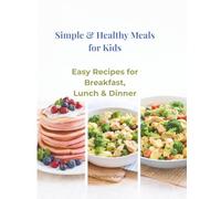 Simple & Healthy Meals for Kids: Easy Recipes for Breakfast, Lunch & Dinner