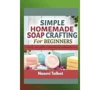 SIMPLE HOMEMADE SOAP CRAFTING FOR BEGINNERS: A Step-by-Step Guide to natural soap making Success