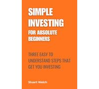 Simple Investing For Absolute Beginners: Three Easy To Understand Steps That Get You Investing