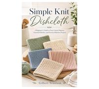 Simple Knit Dishcloth: A Beginner’s Guide to Easy Cotton Patterns, Essential Stitches, and Practical Kitchen Projects