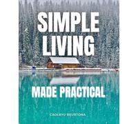 Simple Living Made Practical: Discover The Freedom Of Simplicity And The Peace Of Living Fully In The Present Moment With Clarity Gratitude And A Deep Sense Of Wholeness