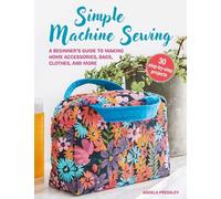 Simple Machine Sewing: 30 step-by-step projects: A Beginner’s Guide to Making Home Accessories, Bags, Clothes, and More