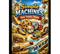 Simple Machines: How Things Work: A Beginner’s Guide to Levers, Pulleys, Wheels, and More (Kid's Guide Universe)