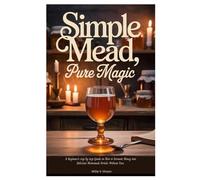 Simple Mead, Pure Magic: Beginner’s step by step Guide on How to Ferment Honey into Delicious Homemade Drinks Without Fuss