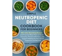 SIMPLE NEUTROPENIC DIET COOKBOOK FOR BEGINNERS: 100+ Safe, Nourishing Recipes and Practical Meal Plans to Boost Immunity, Prevent Infections, and Support Healing During Cancer Treatment and Beyond