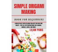 SIMPLE ORIGAMI MAKING BOOK FOR BEGINNERS: Learn 50 Easy Paper Folding Projects For Kids And Adults Step-By-Step Instructions For Flowers, Animals, Boxes, And More