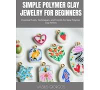 SIMPLE POLYMER CLAY JEWELRY FOR BEGINNERS: Essential Tools, Techniques, and Trends for New Polymer Clay Artists