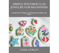 SIMPLE POLYMER CLAY JEWELRY FOR BEGINNERS: Essential Tools, Techniques, and Trends for New Polymer Clay Artists