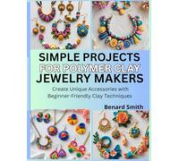 Simple Projects for Polymer Clay Jewelry Makers: Create Unique Accessories with Beginner-Friendly Clay Techniques