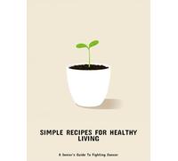 Simple Recipes For Healthy Living: A Senior'S Guide To Fighting Cancer