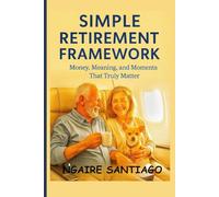 SIMPLE RETIREMENT FRAMEWORK: Money, Meaning, and Moments That Truly Matter