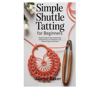 Simple Shuttle Tatting for Beginners: Step-by-Step Guide to Mastering Tatting Knots, Lace Patterns, and Creative Projects with Ease
