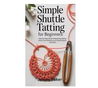Simple Shuttle Tatting for Beginners: Step-by-Step Guide to Mastering Tatting Knots, Lace Patterns, and Creative Projects with Ease