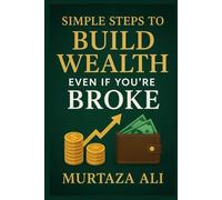 Simple Steps to Build Wealth Even If You’re Broke: A No-Excuses Guide to Taking Control of Your Financial Future