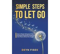 Simple Steps to Let Go: How to Master Giving Up & Find Permanent Emotional Freedom & Inner Peace Without the Struggle