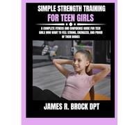 Simple Strength Training For Teen Girls: A Complete Fitness and Confidence Guide for Teen Girls Who Want to Feel Strong, Energized, and Proud of Their ... R. Brock DPT Proven Method Fitness Series)