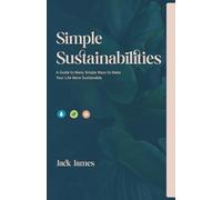 Simple Sustainabilities: A Guide to Many WaysTo Make Your Life More Sustainable