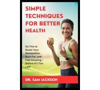 SIMPLE TECHNIQUES FOR BETTER HEALTH: Do This to Boost Your Metabolism, Burn Fat, and Feel Amazing-Before It’s Too Late (Take Good Care of Your Health-Because Health is Wealth)