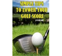 Simple Tips To Lower Your Golf Score: Finally Revealed: Follow these simple tips that are almost guaranteed to lower your golf score, make the game ... impress your golf partners at the same time!