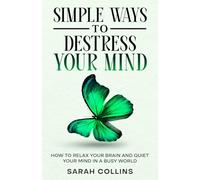 Simple Ways to Destress Your Mind: How to Relax Your Brain and Quiet Your Mind in a Busy World (Letting go)