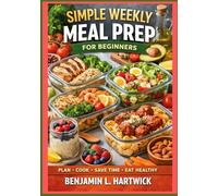 Simple Weekly Meal Prep for Beginners: How to Plan Your W hoose Smart Ingredients, Cook Efficiently, and Store Meals Safely for Everyday Home ... L. Hartwick’s Culinary Essentials Series)