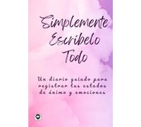Simplemente Escríbelo Todo: Un Diario Guiado para Registrar tus Estados de Ánimo y Emociones