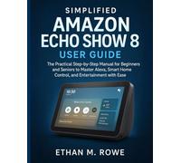 SIMPLIFIED AMAZON ECHO SHOW 8 USER GUIDE: The Practical Step-by-Step Manual for Beginners and Seniors to Master Alexa, Smart Home Control, and Entertainment with Ease