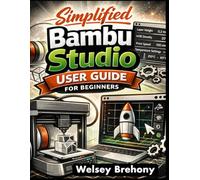 Simplified Bambu Studio User Guide for Beginners: A Step-by-Step Manual to Master 3D Printing Skills with Techniques in Slicing Optimization, Multi-Color Creations, Troubleshooting, and Customization