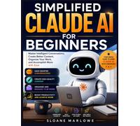 SIMPLIFIED CLAUDE AI FOR BEGINNERS: Master Intelligent Conversations, Create Better Content, Organize Your Work, and Accomplish More with Ease