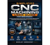 Simplified CNC Machining User Guide for Beginners: Easy Step-by-Step Instructions to Master the Basics, Advanced Techniques, Efficient Operations, ... and Confidence (Simplified Manual Guides)