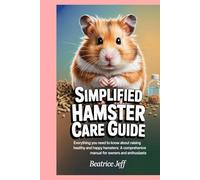 Simplified Hamster Care Guide: Everything You Need to Know About Raising Healthy and Happy Hamsters: A Comprehensive Manual for Owners and Enthusiasts