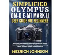 Simplified Olympus OM-D E-M1 Mark II User Guide for Beginners: Step-by-Step Illustrated Instructions Manual for Every Skill Levels to Master Basic ... and Unlock Practical Troubleshooting Tips