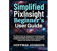 Simplified PixInsight Beginner's User Guide: The Ultimate Step-by-Step Manual to Astrophotography Image Processing for All Skill Levels - Learn ... (Simplified Astro Image Processing Guides)