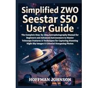 Simplified ZWO Seestar S50 User Guide: The Complete Step-by-Step Astrophotography Manual for Beginners and Advanced Astronomers to Master Telescope ... (Simplified Astro Image Processing Guides)