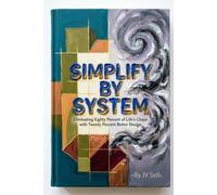 SIMPLIFY BY SYSTEM: Eliminating Eighty Percent of Life's Chaos with Twenty Percent Better Design (Hard Life Problems Worth Solving)