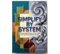 SIMPLIFY BY SYSTEM: Eliminating Eighty Percent of Life's Chaos with Twenty Percent Better Design (Hard Life Problems Worth Solving)
