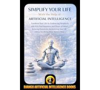 Simplify Your Life With the Help of Artificial Intelligence: Transform Your Life by Embracing Simplicity with AI to Find Happiness and Peace of Mind ... Life without (AI and Minimalism & Simplicity)