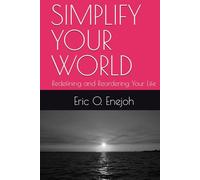 SIMPLIFY YOUR WORLD: Redefining and Reordering Your Life