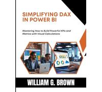 SIMPLIFYING DAX In POWER BI: Mastering How to Build Powerful KPIs and Metrics with Visual Calculations (WILLIAM'S ET OTHERS WEB DEVELOPMENT, ENGINEERING, CODING AND PROGRAMMING BOOKS.)