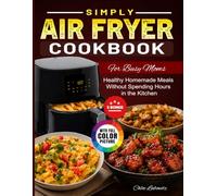 Simply Air Fryer Cookbook for Busy Moms: Healthy Homemade Meals Without Spending Hours in the Kitchen