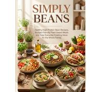SIMPLY BEANS: Healthy High-Protein Bean Recipes, Budget-Friendly Plant-Based Meals and Easy Everyday Cooking Ideas for the Whole Family